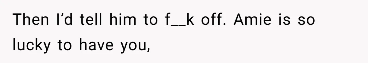 Father Who Haven't Visited In Years Thinks He Has A Right To Medical Updates After Abandoning His Child For A Stepmom Then I’d tell him to f__k off. Amie is so lucky to have you,