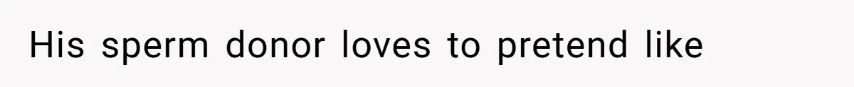 Father Who Haven't Visited In Years Thinks He Has A Right To Medical Updates After Abandoning His Child For A Stepmom His sperm donor loves to pretend like