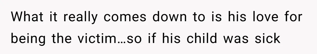Father Who Haven't Visited In Years Thinks He Has A Right To Medical Updates After Abandoning His Child For A Stepmom What it really comes down to is his love for being the victim…so if his child was sick