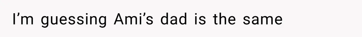Father Who Haven't Visited In Years Thinks He Has A Right To Medical Updates After Abandoning His Child For A Stepmom I’m guessing Ami’s dad is the same