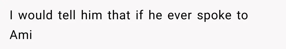 Father Who Haven't Visited In Years Thinks He Has A Right To Medical Updates After Abandoning His Child For A Stepmom I would tell him that if he ever spoke to Ami