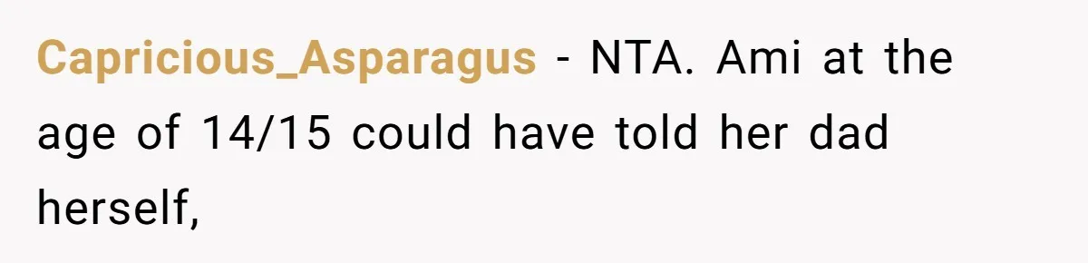 Father Who Haven't Visited In Years Thinks He Has A Right To Medical Updates After Abandoning His Child For A Stepmom Capricious_Asparagus − NTA. Ami at the age of 14/15 could have told her dad herself,