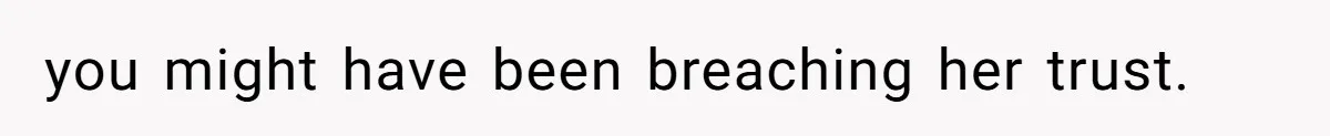 Father Who Haven't Visited In Years Thinks He Has A Right To Medical Updates After Abandoning His Child For A Stepmom you might have been breaching her trust.