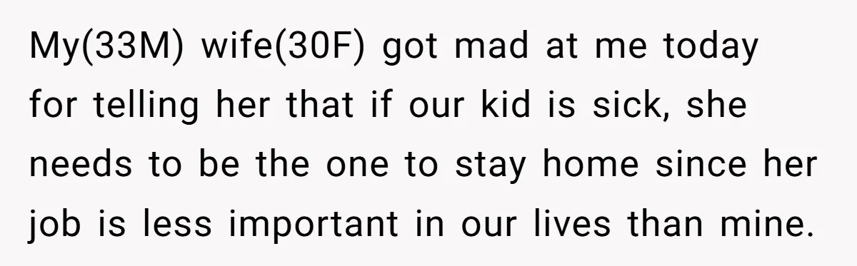 My(33M) wife(30F) got mad at me today for telling her that if our kid is sick, she needs to be the one to stay home since her job is less...