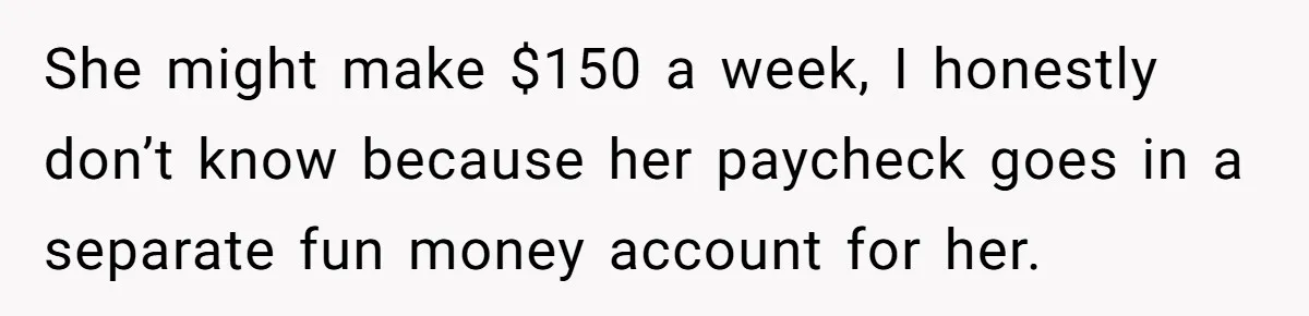 She might make $150 a week, I honestly don’t know because her paycheck goes in a separate fun money account for her.