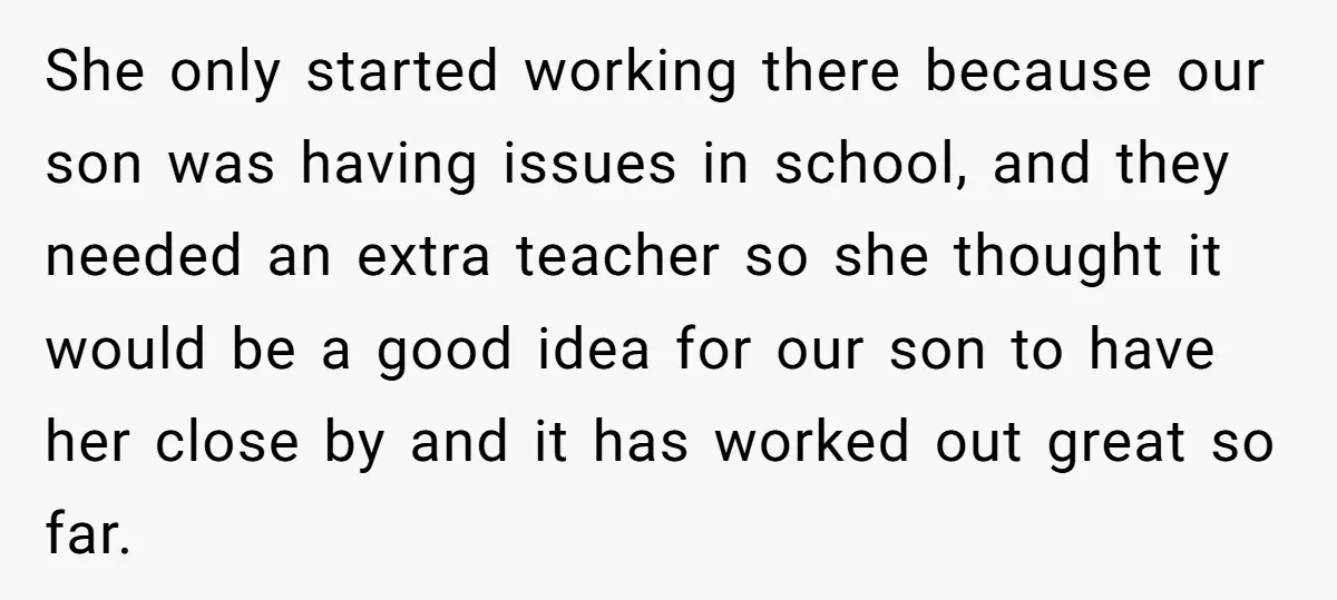 She only started working there because our son was having issues in school, and they needed an extra teacher so she thought it would be a good idea for our...