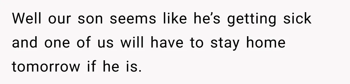 Well our son seems like he’s getting sick and one of us will have to stay home tomorrow if he is.