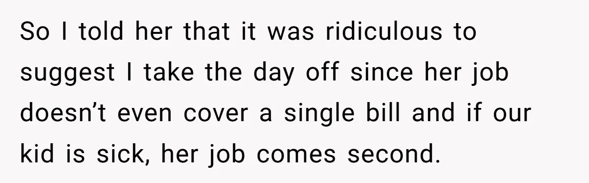 So I told her that it was ridiculous to suggest I take the day off since her job doesn’t even cover a single bill and if our kid is sick,...