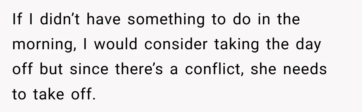 If I didn’t have something to do in the morning, I would consider taking the day off but since there’s a conflict, she needs to take off.