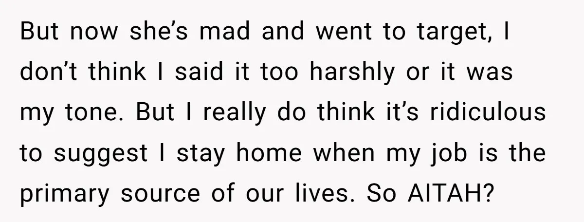 But now she’s mad and went to target, I don’t think I said it too harshly or it was my tone. But I really do think it’s ridiculous to suggest...