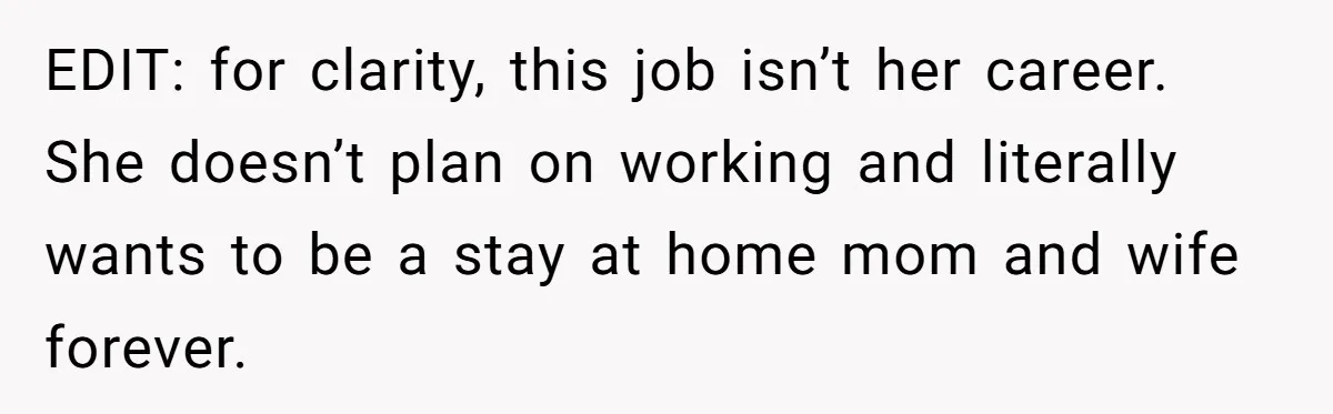 EDIT: for clarity, this job isn’t her career. She doesn’t plan on working and literally wants to be a stay at home mom and wife forever.