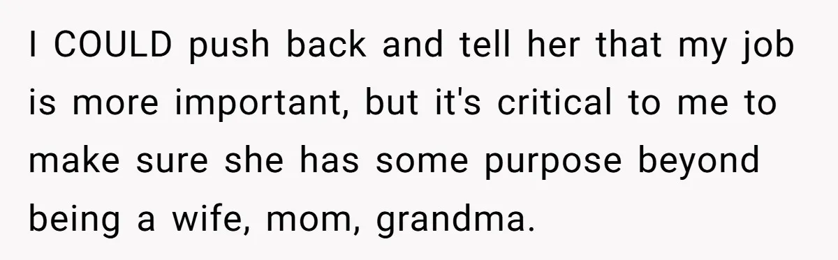 I COULD push back and tell her that my job is more important, but it's critical to me to make sure she has some purpose beyond being a wife, mom,...