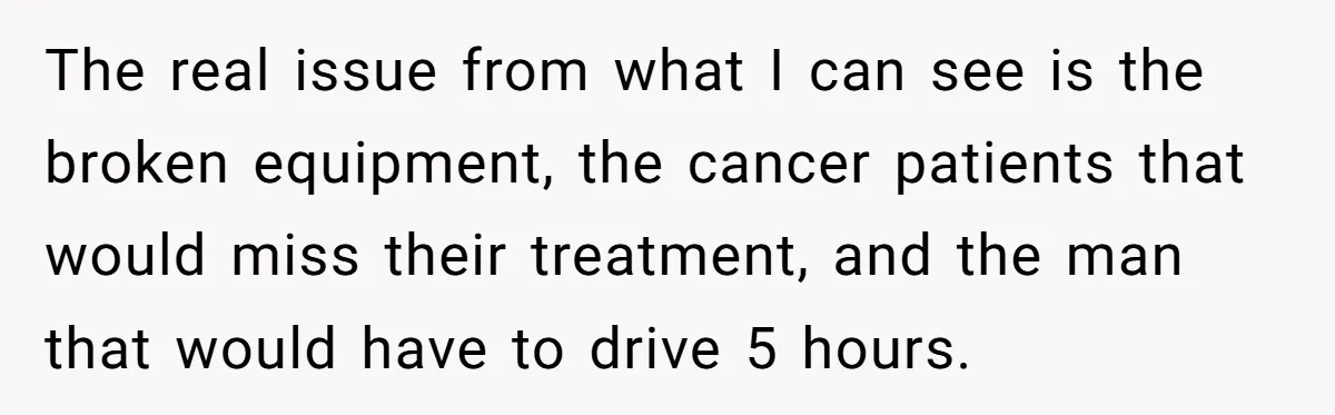 The real issue from what I can see is the broken equipment, the cancer patients that would miss their treatment, and the man that would have to drive 5 hours.