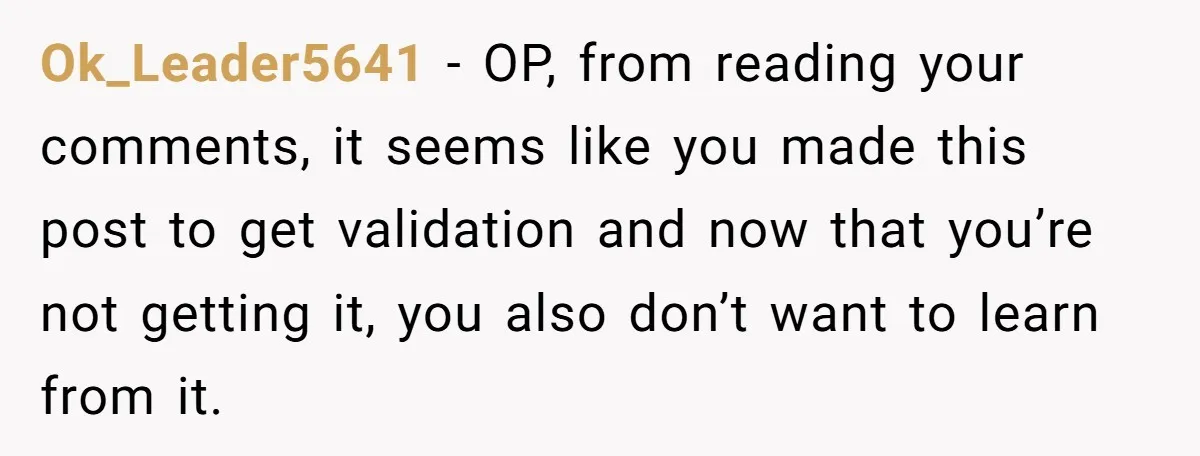Ok_Leader5641 − OP, from reading your comments, it seems like you made this post to get validation and now that you’re not getting it, you also don’t want to learn...