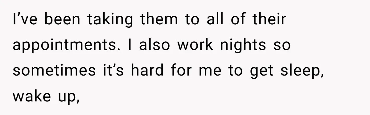 I’ve been taking them to all of their appointments. I also work nights so sometimes it’s hard for me to get sleep, wake up,