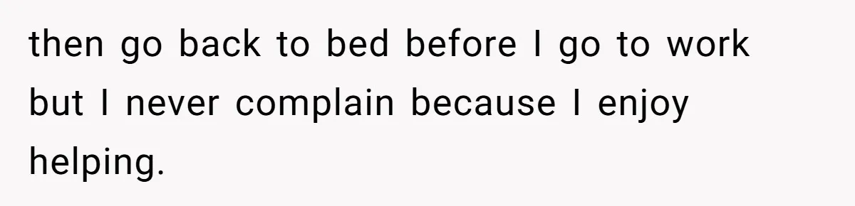 then go back to bed before I go to work but I never complain because I enjoy helping.