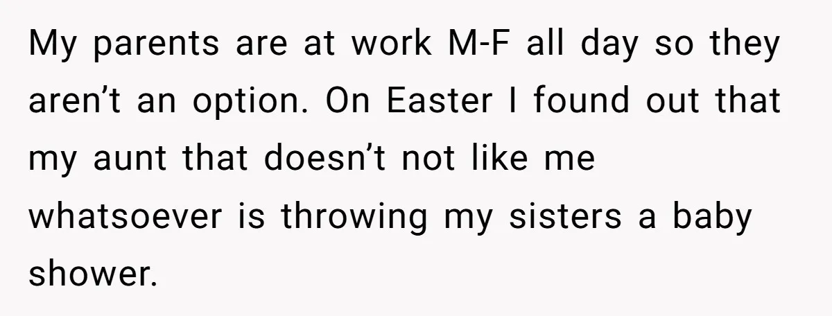 My parents are at work M-F all day so they aren’t an option. On Easter I found out that my aunt that doesn’t not like me whatsoever is throwing my...