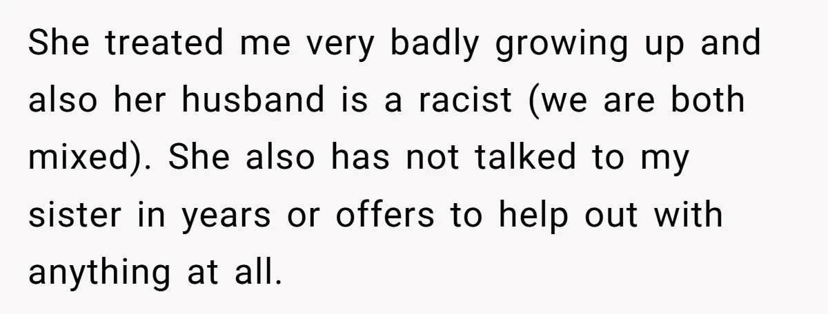 She treated me very badly growing up and also her husband is a racist (we are both mixed). She also has not talked to my sister in years or offers...
