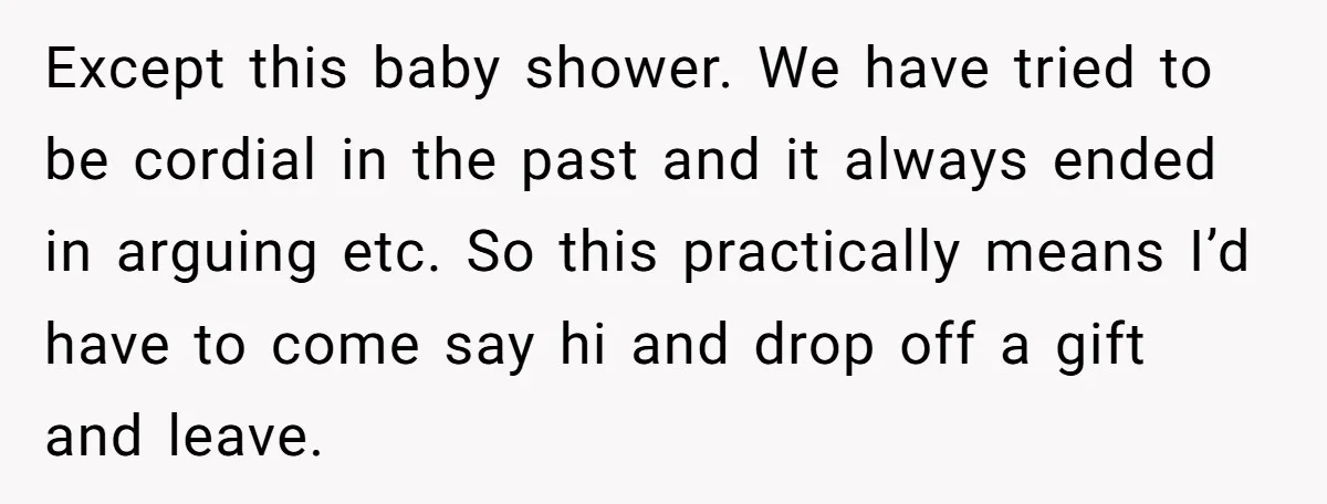 Except this baby shower. We have tried to be cordial in the past and it always ended in arguing etc. So this practically means I’d have to come say hi...