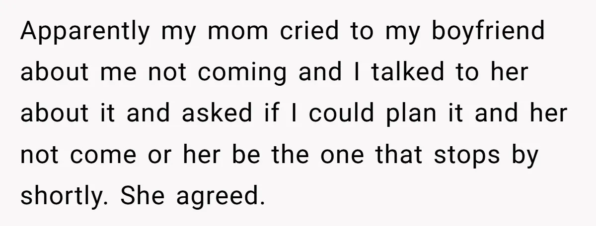 Apparently my mom cried to my boyfriend about me not coming and I talked to her about it and asked if I could plan it and her not come or...