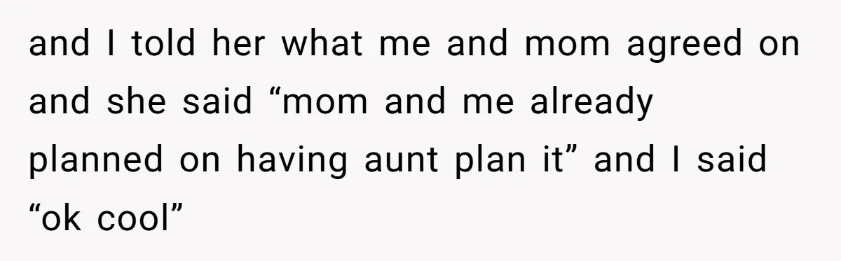 and I told her what me and mom agreed on and she said “mom and me already planned on having aunt plan it” and I said “ok cool”