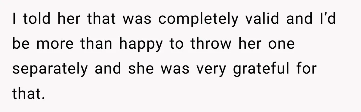 I told her that was completely valid and I’d be more than happy to throw her one separately and she was very grateful for that.
