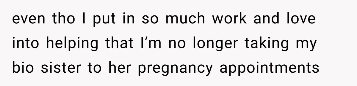 even tho I put in so much work and love into helping that I’m no longer taking my bio sister to her pregnancy appointments