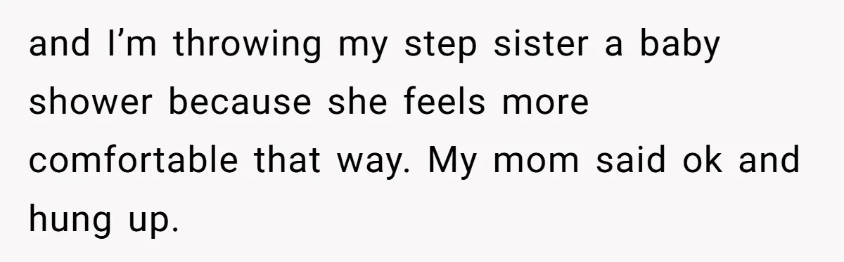 and I’m throwing my step sister a baby shower because she feels more comfortable that way. My mom said ok and hung up.