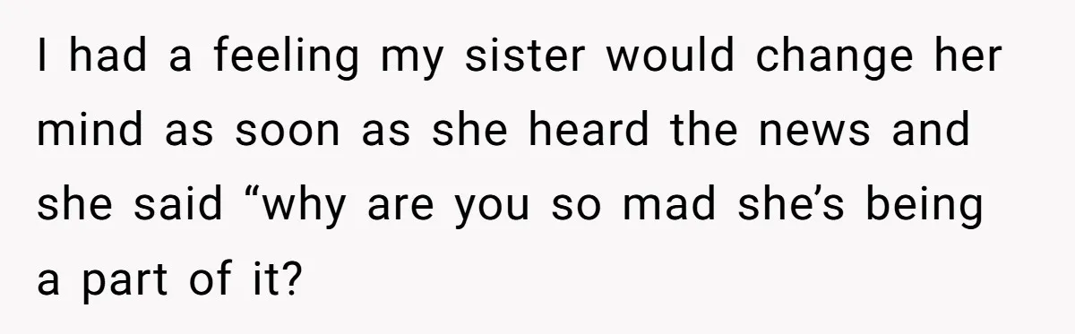 I had a feeling my sister would change her mind as soon as she heard the news and she said “why are you so mad she’s being a part of...