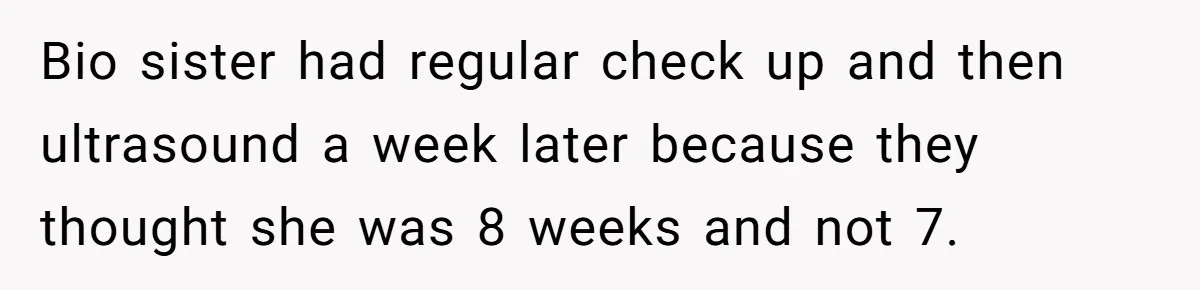 Bio sister had regular check up and then ultrasound a week later because they thought she was 8 weeks and not 7.