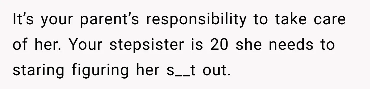 It’s your parent’s responsibility to take care of her. Your stepsister is 20 she needs to staring figuring her s__t out.