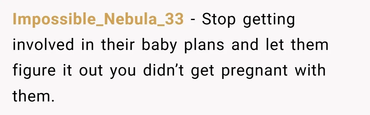 Impossible_Nebula_33 − Stop getting involved in their baby plans and let them figure it out you didn’t get pregnant with them.