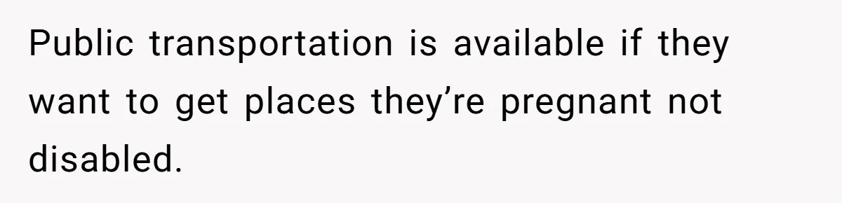 Public transportation is available if they want to get places they’re pregnant not disabled.