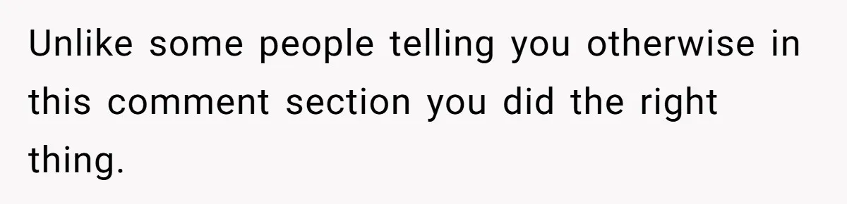 Unlike some people telling you otherwise in this comment section you did the right thing.