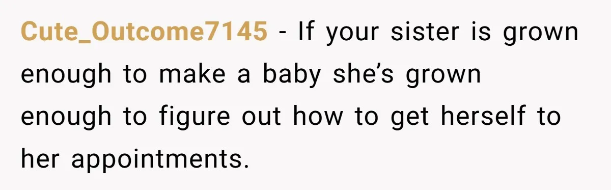 Cute_Outcome7145 − If your sister is grown enough to make a baby she’s grown enough to figure out how to get herself to her appointments.