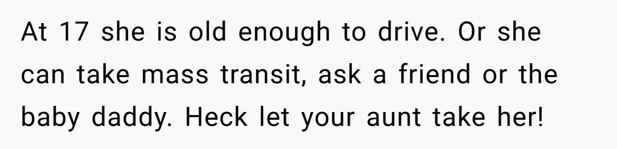 At 17 she is old enough to drive. Or she can take mass transit, ask a friend or the baby daddy. Heck let your aunt take her!