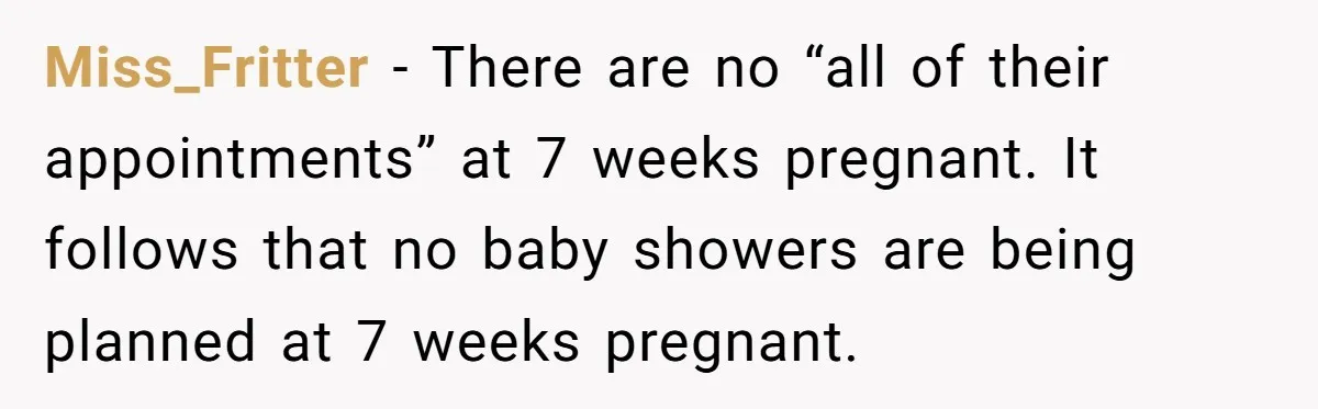 Miss_Fritter − There are no “all of their appointments” at 7 weeks pregnant. It follows that no baby showers are being planned at 7 weeks pregnant.