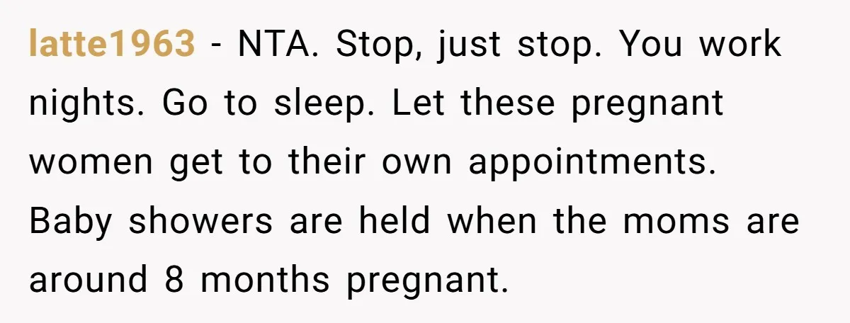 latte1963 − NTA. Stop, just stop. You work nights. Go to sleep. Let these pregnant women get to their own appointments. Baby showers are held when the moms are around...