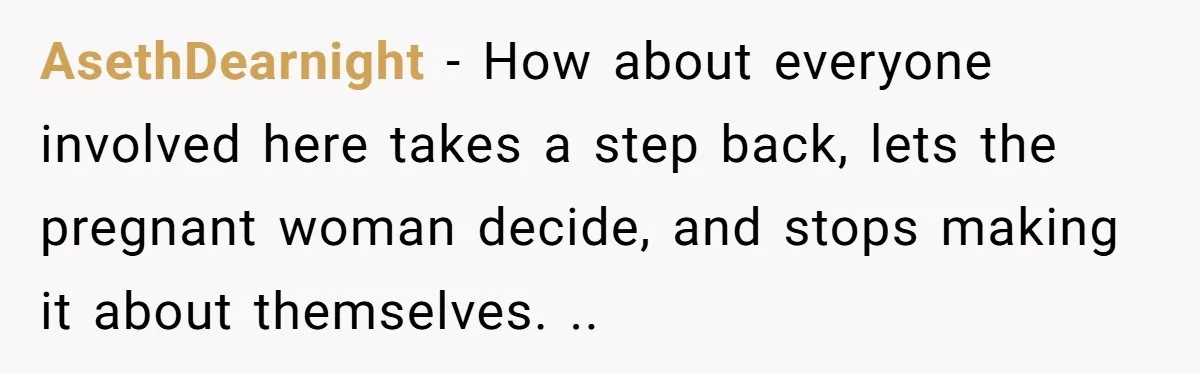 AsethDearnight − How about everyone involved here takes a step back, lets the pregnant woman decide, and stops making it about themselves. ..
