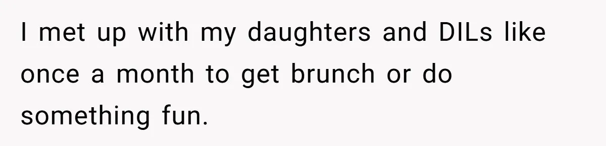 I met up with my daughters and DILs like once a month to get brunch or do something fun.