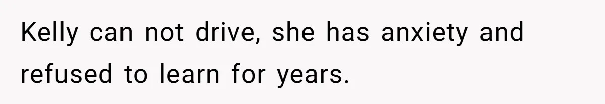 Kelly can not drive, she has anxiety and refused to learn for years.