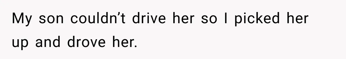 My son couldn’t drive her so I picked her up and drove her.