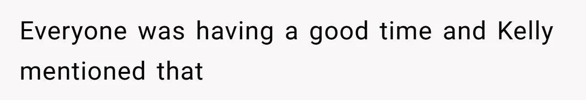 Everyone was having a good time and Kelly mentioned that