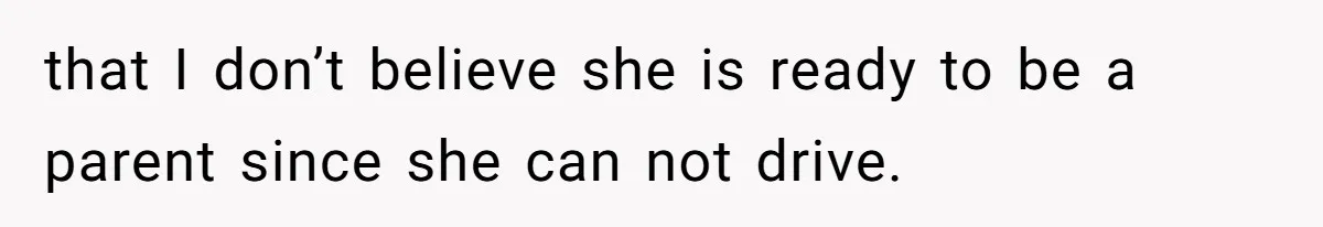 that I don’t believe she is ready to be a parent since she can not drive.