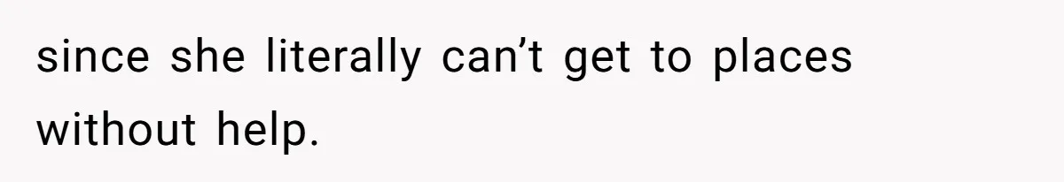 since she literally can’t get to places without help.