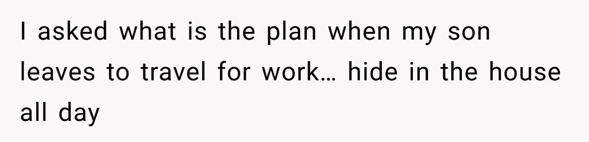 I asked what is the plan when my son leaves to travel for work… hide in the house all day