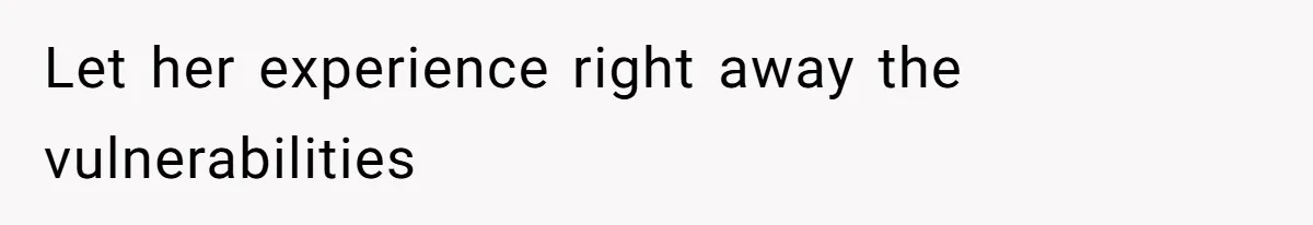 Let her experience right away the vulnerabilities
