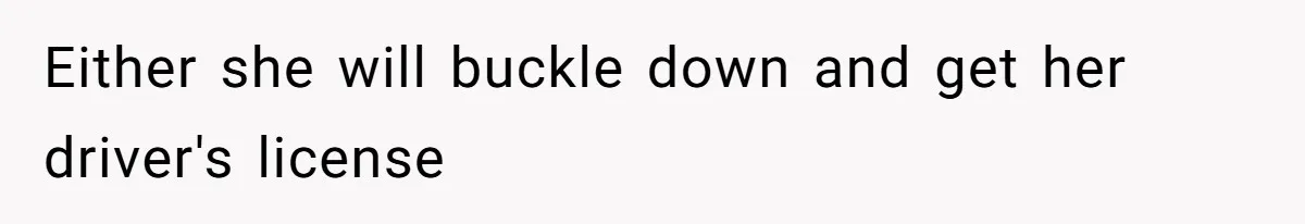 Either she will buckle down and get her driver's license