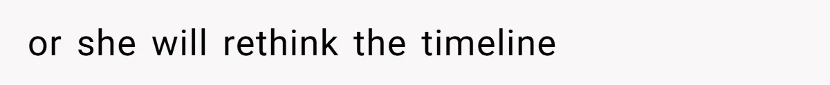 or she will rethink the timeline