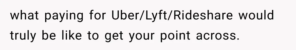 what paying for Uber/Lyft/Rideshare would truly be like to get your point across.